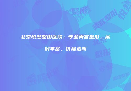 北京悦然整形医院：专业美容整形，案例丰富，价格透明