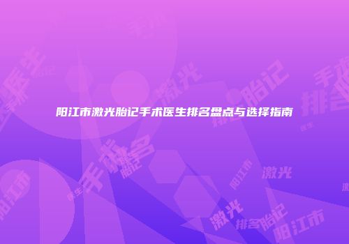 阳江市激光胎记手术医生排名盘点与选择指南