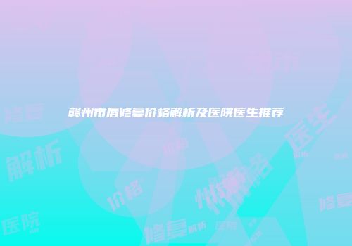 赣州市唇修复价格解析及医院医生推荐