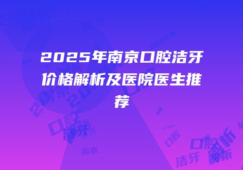 2025年南京口腔洁牙价格解析及医院医生推荐