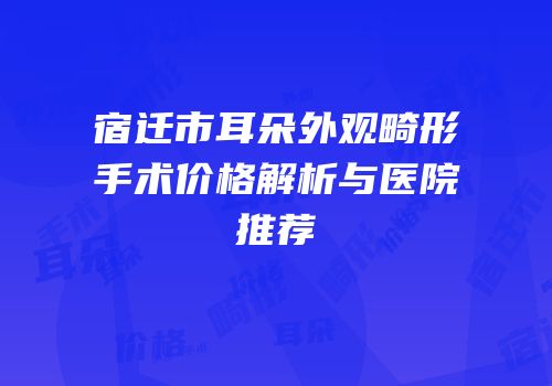 宿迁市耳朵外观畸形手术价格解析与医院推荐