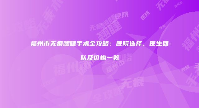 福州市无痕翘睫手术全攻略：医院选择、医生团队及价格一览