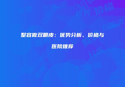 整容做双眼皮：优势分析、价格与医院推荐