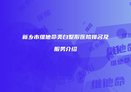 新乡市维他命美白整形医院排名及服务介绍