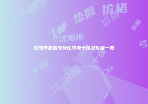 沈阳市垫眉弓骨医院前十强及价格一览