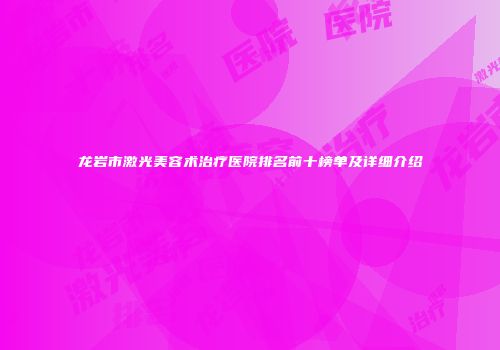 龙岩市激光美容术治疗医院排名前十榜单及详细介绍