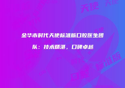 金华市时代天使标准版口腔医生团队：技术精湛，口碑卓越