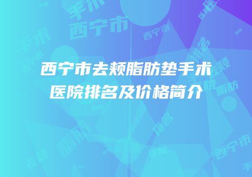 西宁市去颊脂肪垫手术医院排名及价格简介