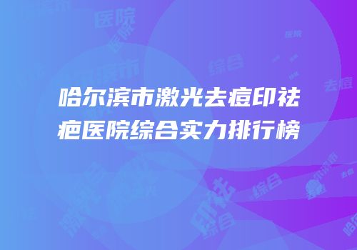 哈尔滨市激光去痘印祛疤医院综合实力排行榜