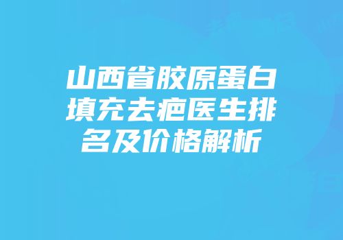 山西省胶原蛋白填充去疤医生排名及价格解析