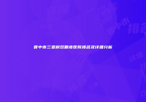 晋中市三亚割双眼皮医院排名及详细分析