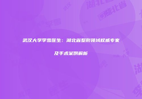 武汉大学李雪医生：湖北省整形领域权威专家及手术案例解析