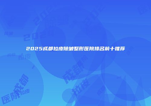 2025成都拉皮除皱整形医院排名前十推荐