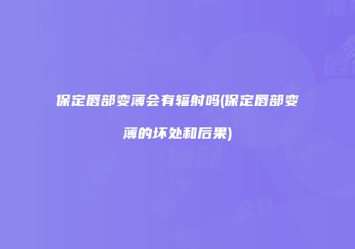 保定唇部变薄会有辐射吗(保定唇部变薄的坏处和后果)