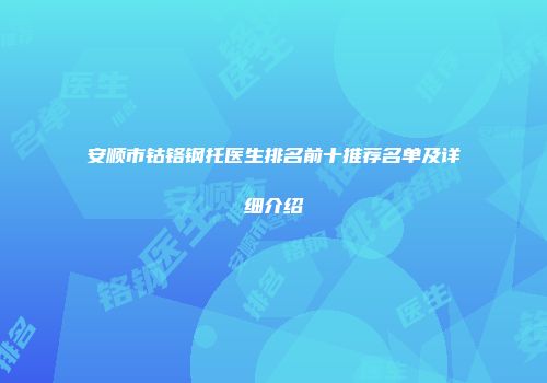 安顺市钴铬钢托医生排名前十推荐名单及详细介绍