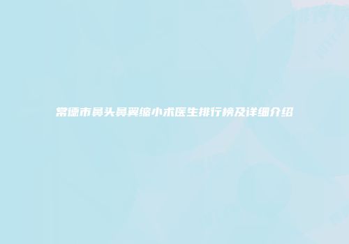 常德市鼻头鼻翼缩小术医生排行榜及详细介绍