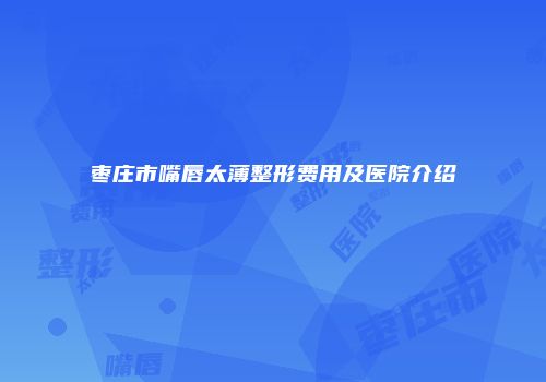 枣庄市嘴唇太薄整形费用及医院介绍