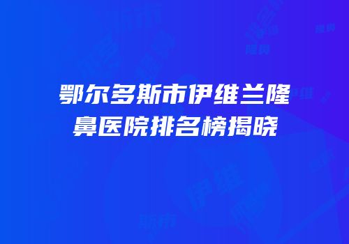 鄂尔多斯市伊维兰隆鼻医院排名榜揭晓