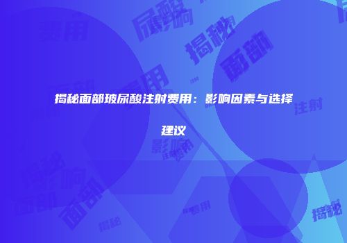揭秘面部玻尿酸注射费用：影响因素与选择建议
