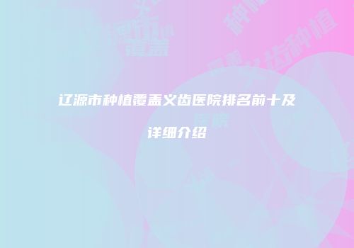 辽源市种植覆盖义齿医院排名前十及详细介绍