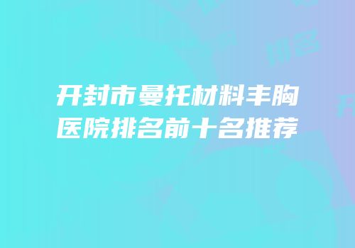 开封市曼托材料丰胸医院排名前十名推荐
