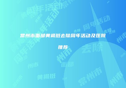 常州市面部黄褐斑去除周年活动及医院推荐