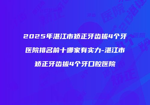 2025年湛江市矫正牙齿拔4个牙医院排名前十哪家有实力-湛江市矫正牙齿拔4个牙口腔医院
