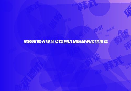 承德市韩式隆鼻梁项目价格解析与医院推荐