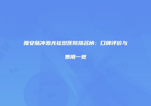 雅安脉冲激光祛斑医院排名榜：口碑评价与费用一览