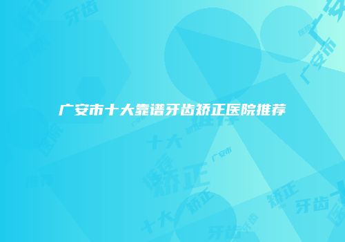 广安市十大靠谱牙齿矫正医院推荐