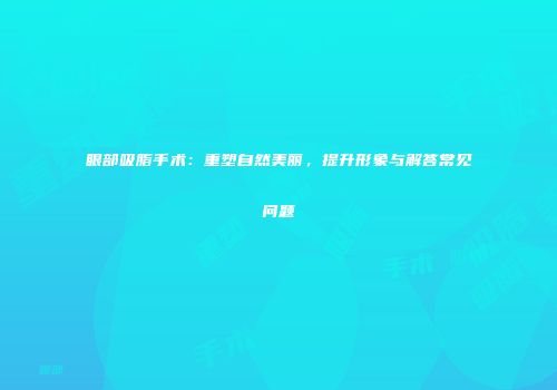 眼部吸脂手术：重塑自然美丽，提升形象与解答常见问题