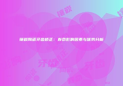 镶嵌陶瓷牙齿矫正：寿命影响因素与优势分析
