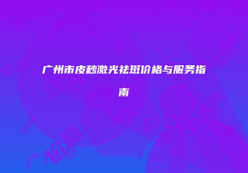 广州市皮秒激光祛斑价格与服务指南