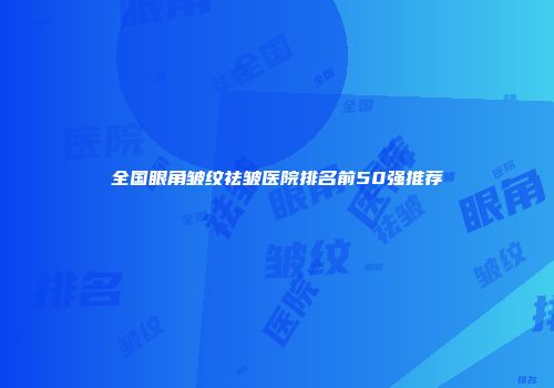 全国眼角皱纹祛皱医院排名前50强推荐