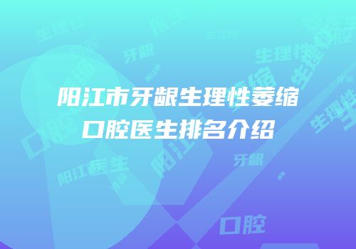 阳江市牙龈生理性萎缩口腔医生排名介绍