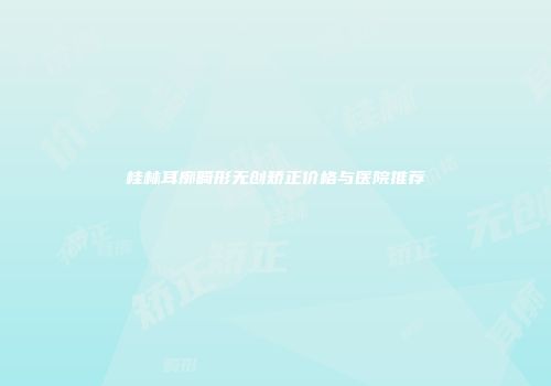 桂林耳廓畸形无创矫正价格与医院推荐
