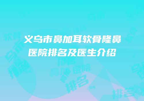 义乌市鼻加耳软骨隆鼻医院排名及医生介绍
