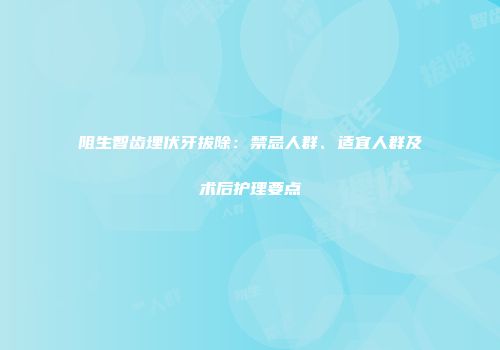 阻生智齿埋伏牙拔除：禁忌人群、适宜人群及术后护理要点