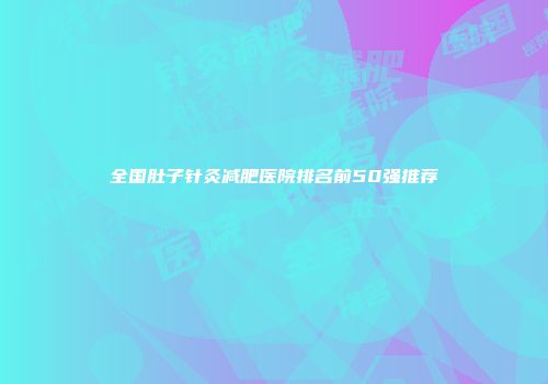 全国肚子针灸减肥医院排名前50强推荐