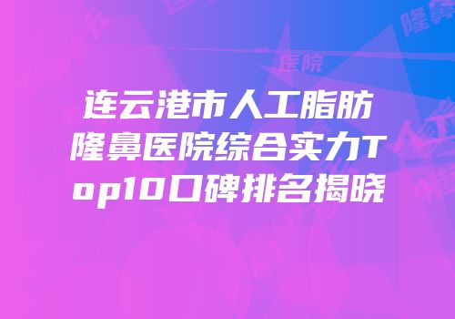 连云港市人工脂肪隆鼻医院综合实力Top10口碑排名揭晓