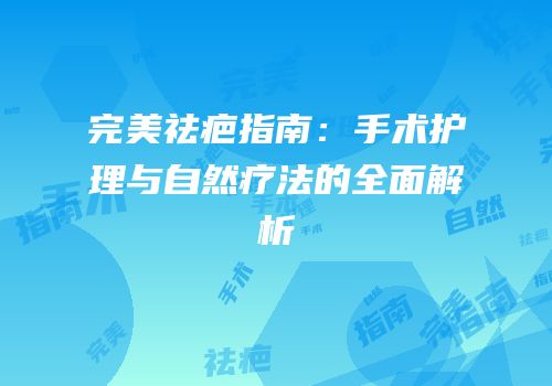 完美祛疤指南：手术护理与自然疗法的全面解析