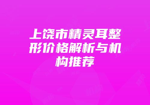 上饶市精灵耳整形价格解析与机构推荐