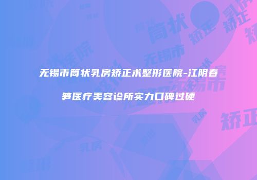 无锡市筒状乳房矫正术整形医院-江阴春笋医疗美容诊所实力口碑过硬