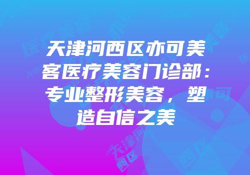 天津河西区亦可美客医疗美容门诊部：专业整形美容，塑造自信之美