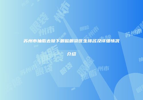 苏州市抽脂去除下眼睑眼袋医生排名及详细情况介绍