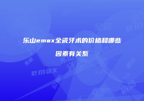 乐山emax全瓷牙术的价格和哪些因素有关系
