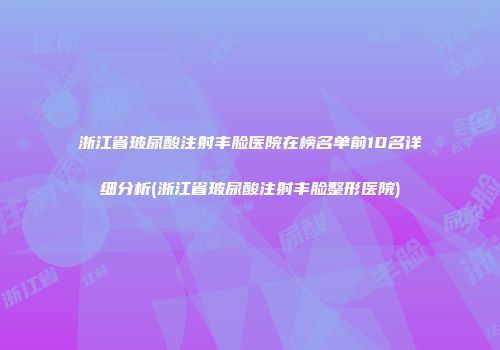 浙江省玻尿酸注射丰脸医院在榜名单前10名详细分析(浙江省玻尿酸注射丰脸整形医院)
