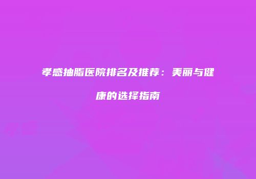 孝感抽脂医院排名及推荐：美丽与健康的选择指南
