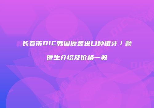 长春市DIC韩国原装进口种植牙／颗医生介绍及价格一览