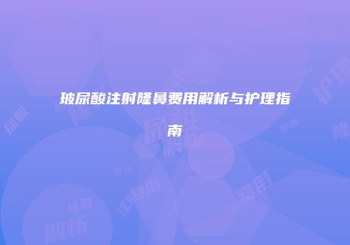 玻尿酸注射隆鼻费用解析与护理指南